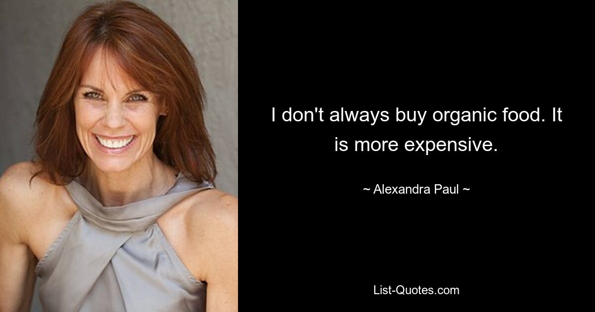 I don't always buy organic food. It is more expensive. — © Alexandra Paul