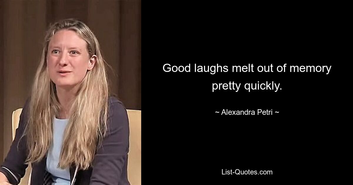 Good laughs melt out of memory pretty quickly. — © Alexandra Petri