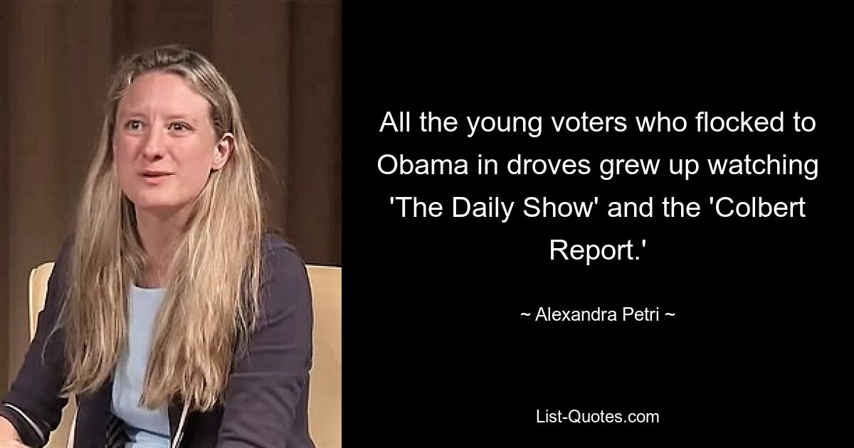 All the young voters who flocked to Obama in droves grew up watching 'The Daily Show' and the 'Colbert Report.' — © Alexandra Petri