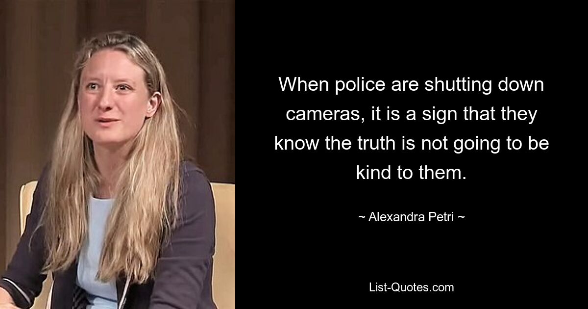 When police are shutting down cameras, it is a sign that they know the truth is not going to be kind to them. — © Alexandra Petri