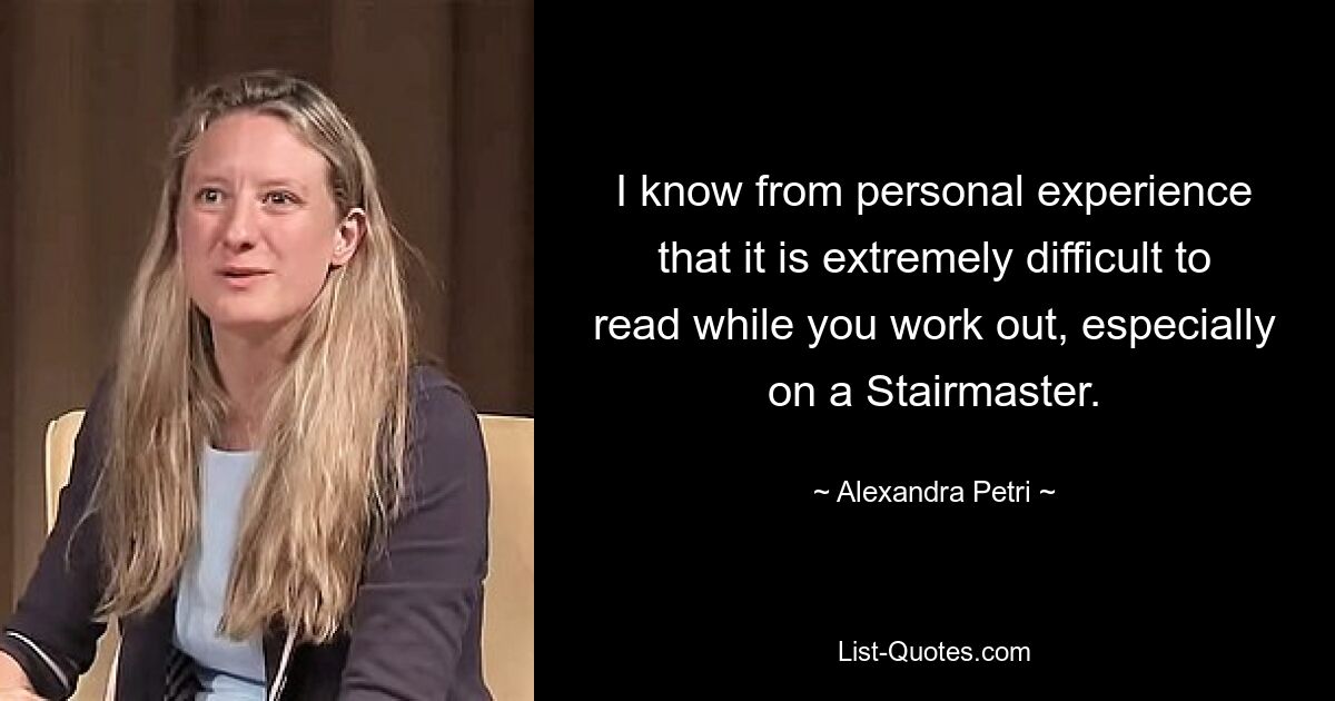 I know from personal experience that it is extremely difficult to read while you work out, especially on a Stairmaster. — © Alexandra Petri