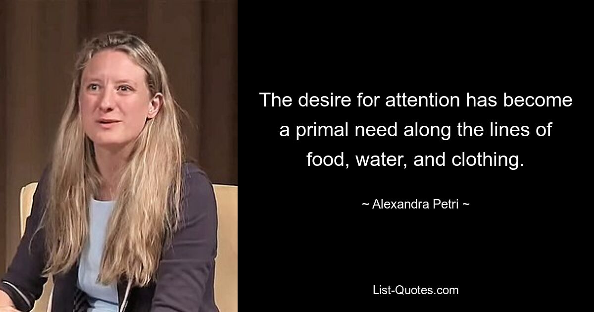 The desire for attention has become a primal need along the lines of food, water, and clothing. — © Alexandra Petri