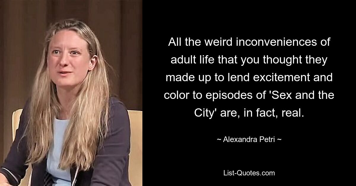 All the weird inconveniences of adult life that you thought they made up to lend excitement and color to episodes of 'Sex and the City' are, in fact, real. — © Alexandra Petri