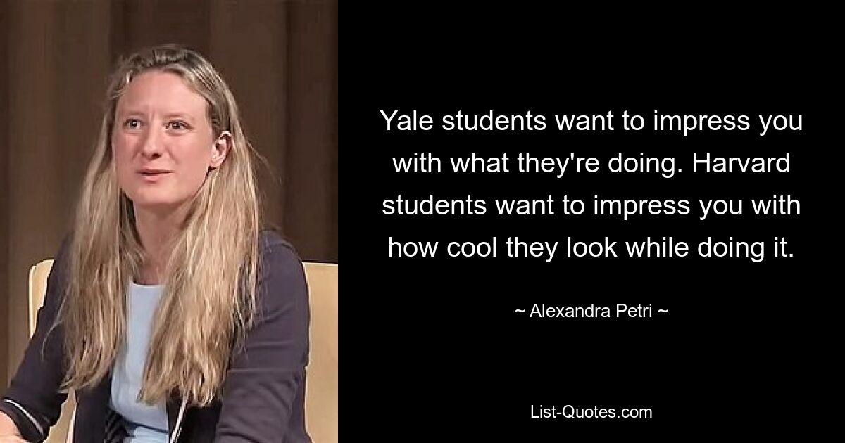 Yale students want to impress you with what they're doing. Harvard students want to impress you with how cool they look while doing it. — © Alexandra Petri