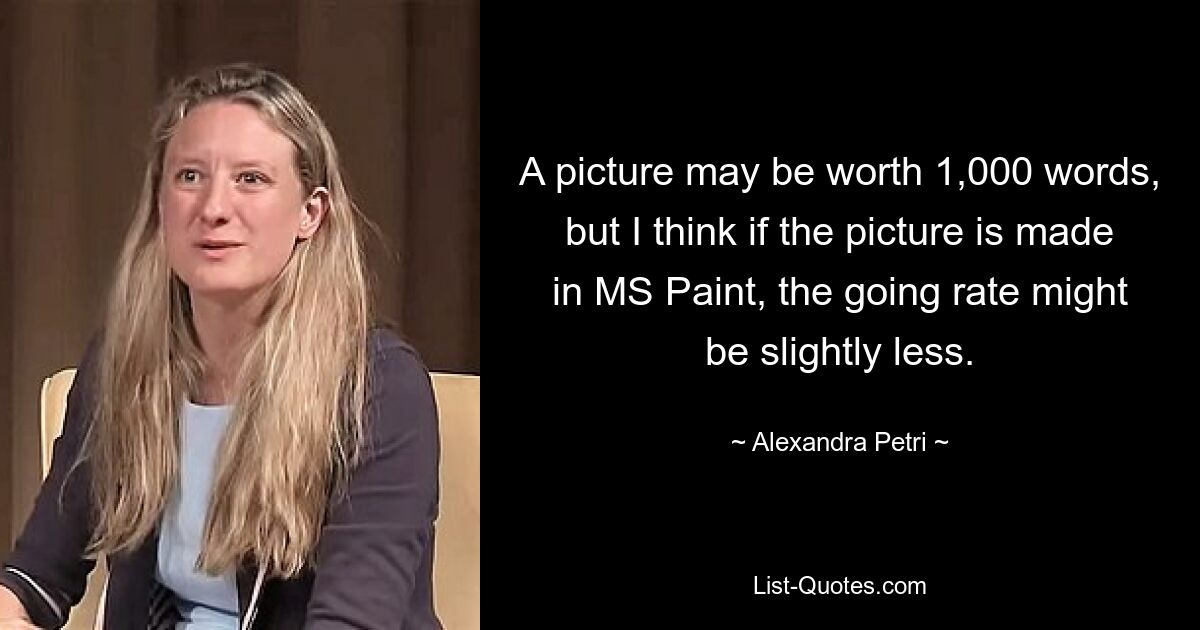 A picture may be worth 1,000 words, but I think if the picture is made in MS Paint, the going rate might be slightly less. — © Alexandra Petri