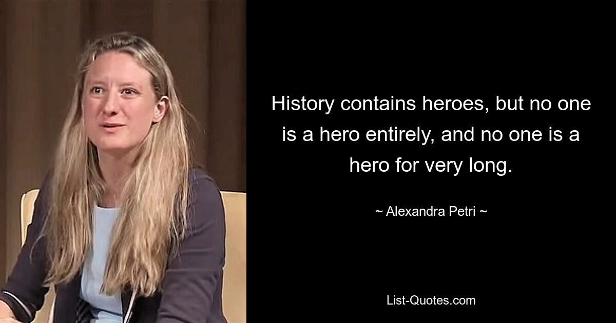 History contains heroes, but no one is a hero entirely, and no one is a hero for very long. — © Alexandra Petri