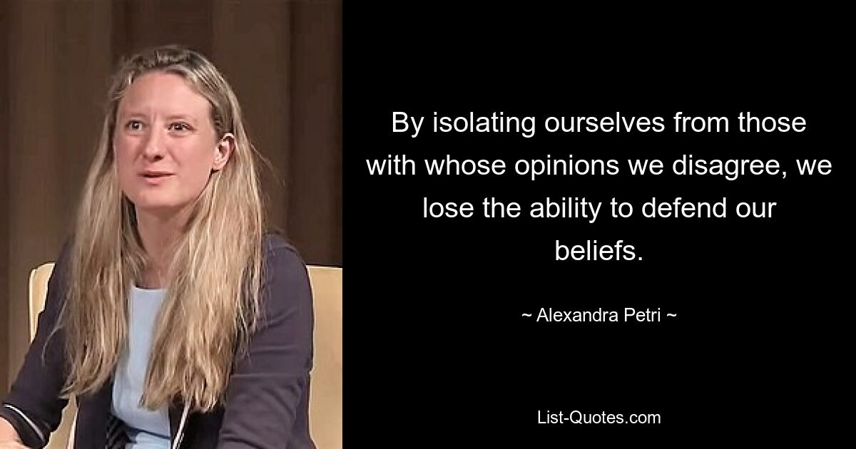 By isolating ourselves from those with whose opinions we disagree, we lose the ability to defend our beliefs. — © Alexandra Petri