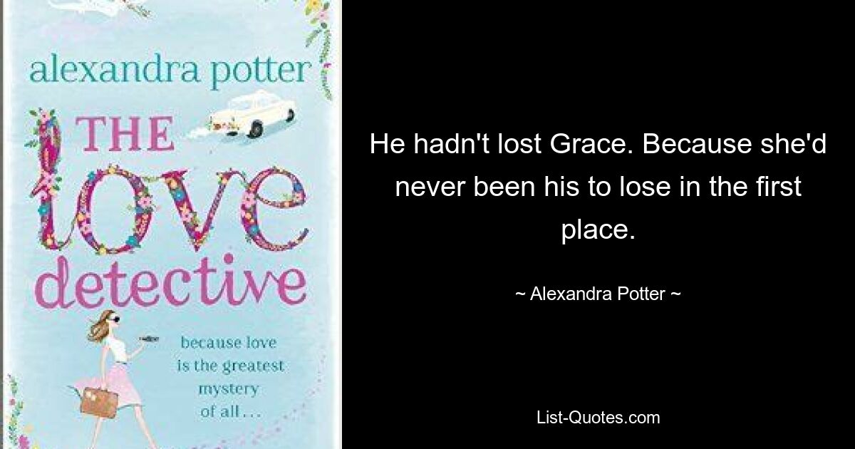 He hadn't lost Grace. Because she'd never been his to lose in the first place. — © Alexandra Potter