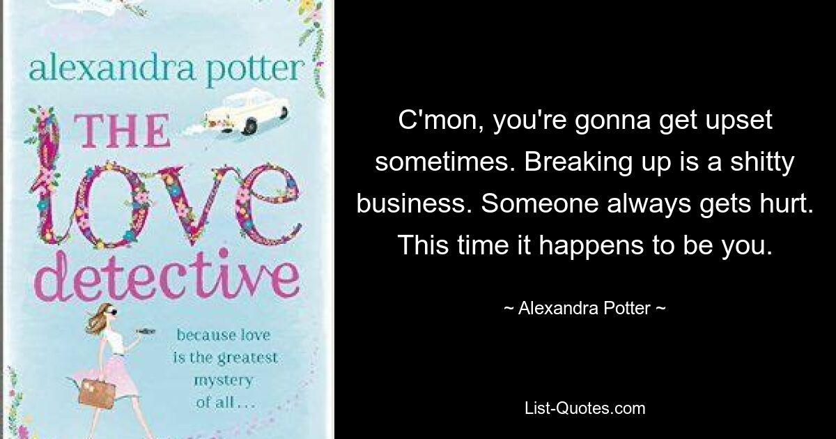 C'mon, you're gonna get upset sometimes. Breaking up is a shitty business. Someone always gets hurt. This time it happens to be you. — © Alexandra Potter