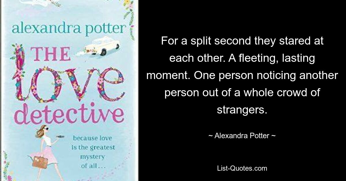 For a split second they stared at each other. A fleeting, lasting moment. One person noticing another person out of a whole crowd of strangers. — © Alexandra Potter