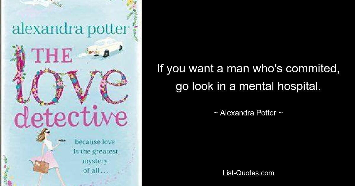 If you want a man who's commited, go look in a mental hospital. — © Alexandra Potter