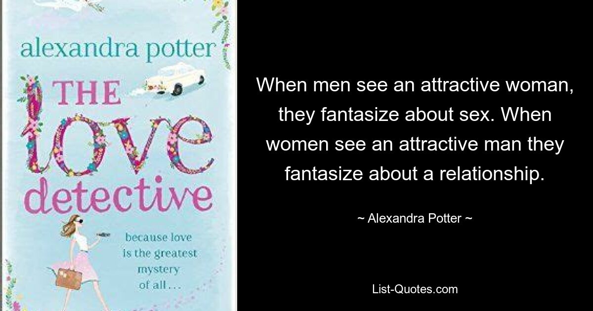 When men see an attractive woman, they fantasize about sex. When women see an attractive man they fantasize about a relationship. — © Alexandra Potter