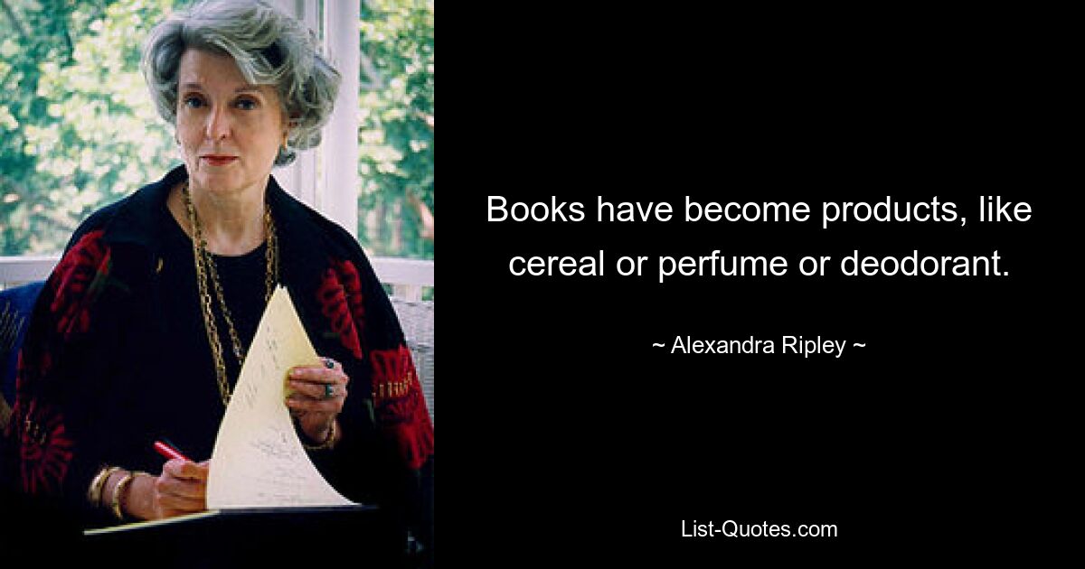 Books have become products, like cereal or perfume or deodorant. — © Alexandra Ripley