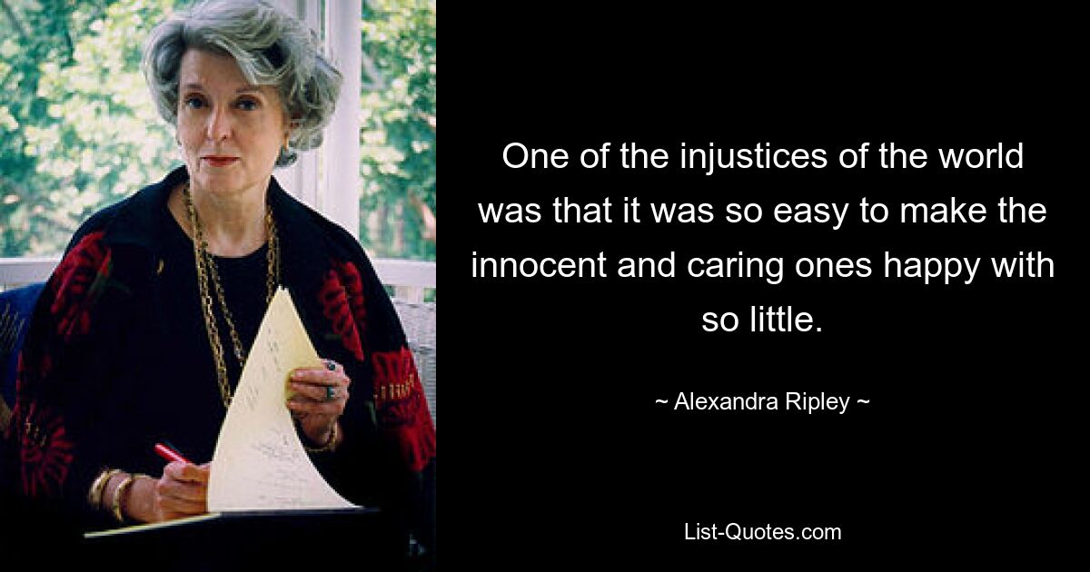 One of the injustices of the world was that it was so easy to make the innocent and caring ones happy with so little. — © Alexandra Ripley