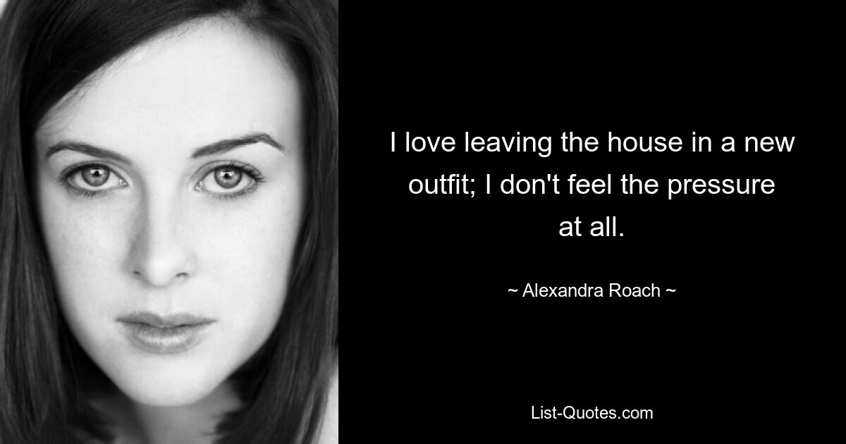 I love leaving the house in a new outfit; I don't feel the pressure at all. — © Alexandra Roach