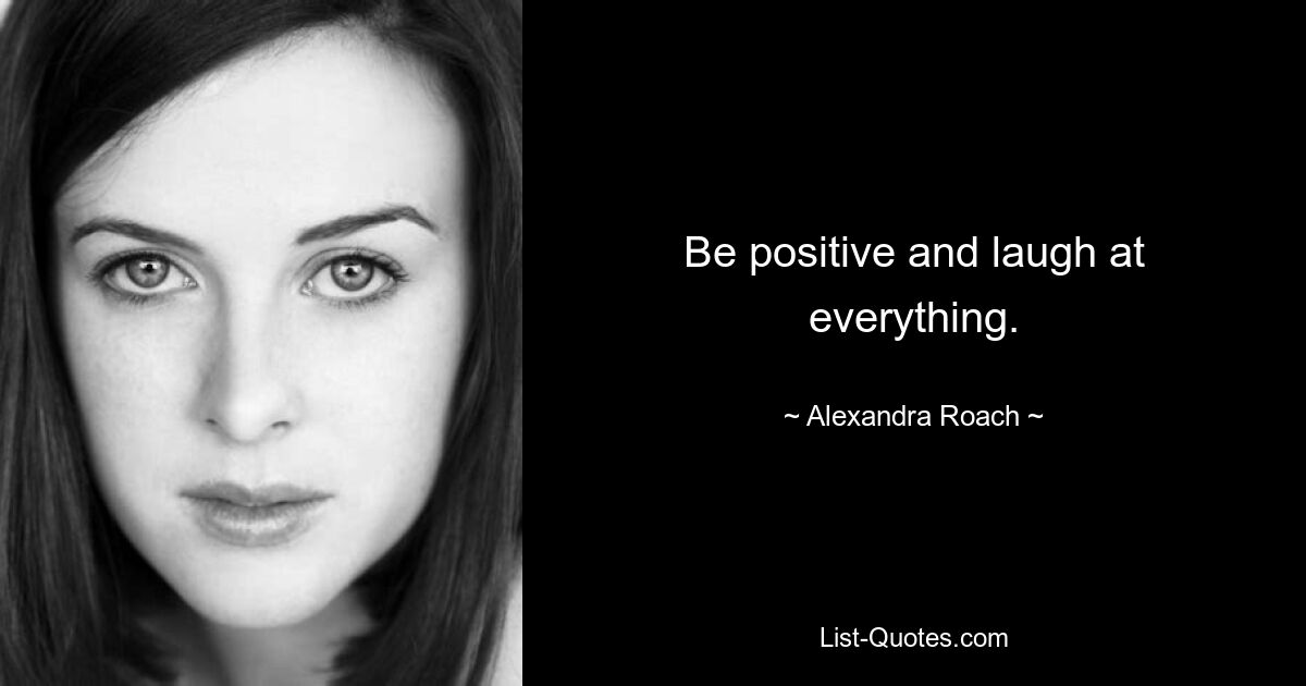 Be positive and laugh at everything. — © Alexandra Roach