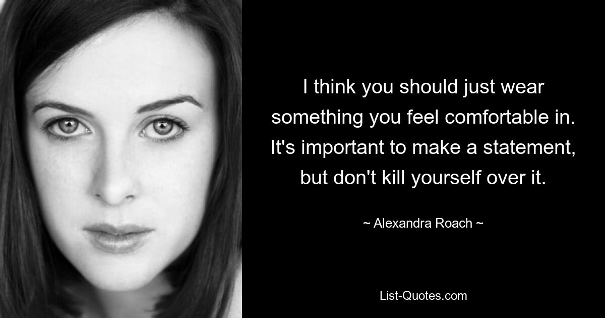 I think you should just wear something you feel comfortable in. It's important to make a statement, but don't kill yourself over it. — © Alexandra Roach