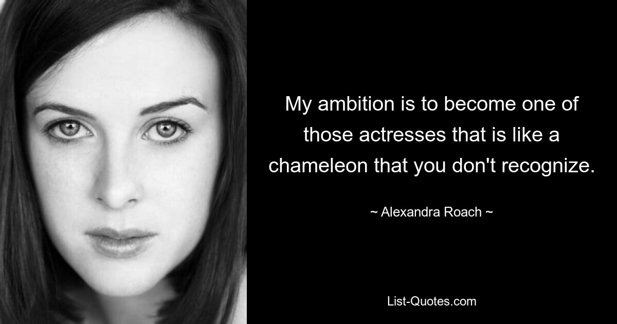 My ambition is to become one of those actresses that is like a chameleon that you don't recognize. — © Alexandra Roach