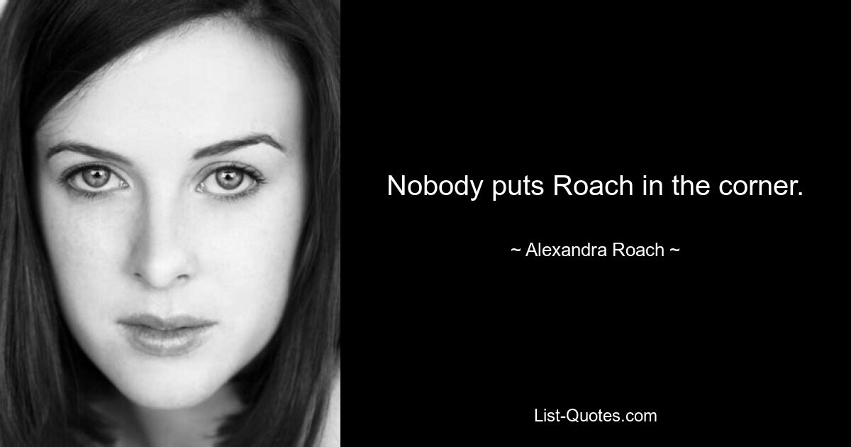 Nobody puts Roach in the corner. — © Alexandra Roach