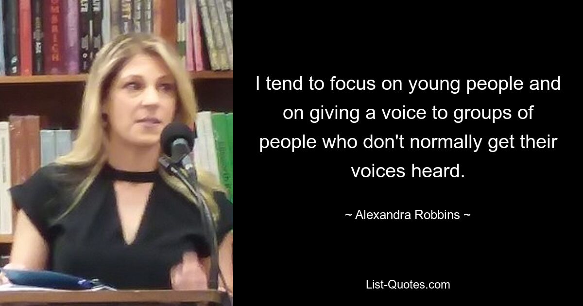 I tend to focus on young people and on giving a voice to groups of people who don't normally get their voices heard. — © Alexandra Robbins