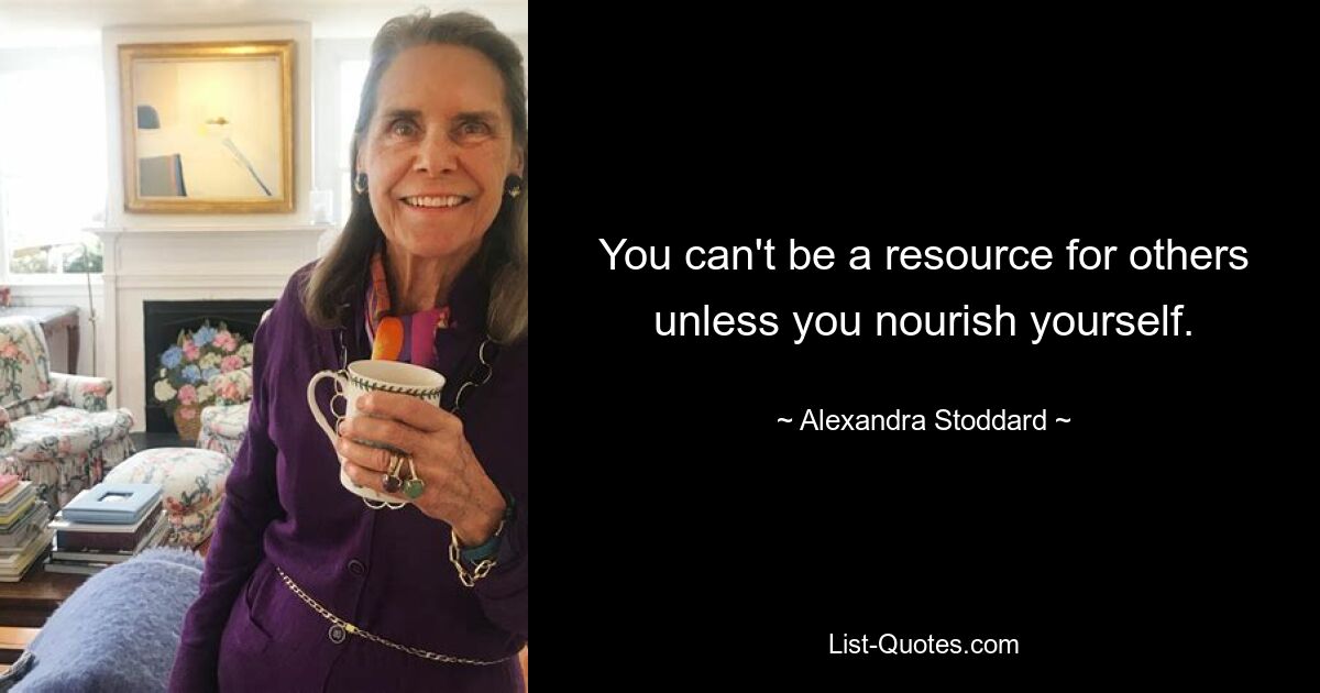 You can't be a resource for others unless you nourish yourself. — © Alexandra Stoddard