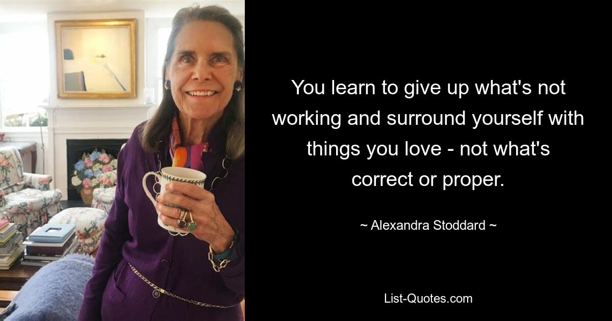 You learn to give up what's not working and surround yourself with things you love - not what's correct or proper. — © Alexandra Stoddard