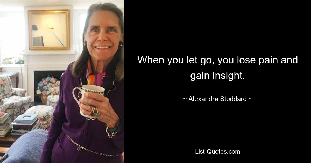 When you let go, you lose pain and gain insight. — © Alexandra Stoddard