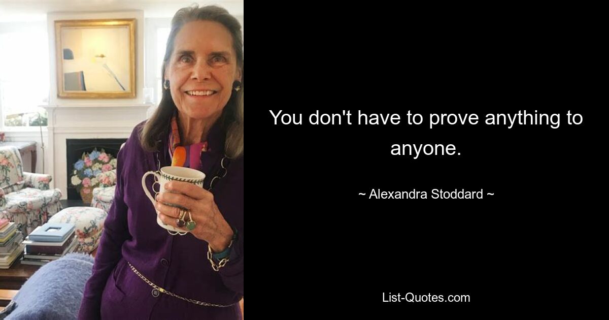 You don't have to prove anything to anyone. — © Alexandra Stoddard