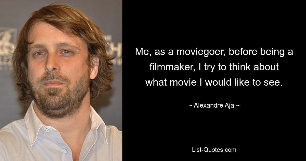 Me, as a moviegoer, before being a filmmaker, I try to think about what movie I would like to see. — © Alexandre Aja