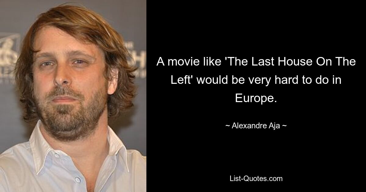 A movie like 'The Last House On The Left' would be very hard to do in Europe. — © Alexandre Aja