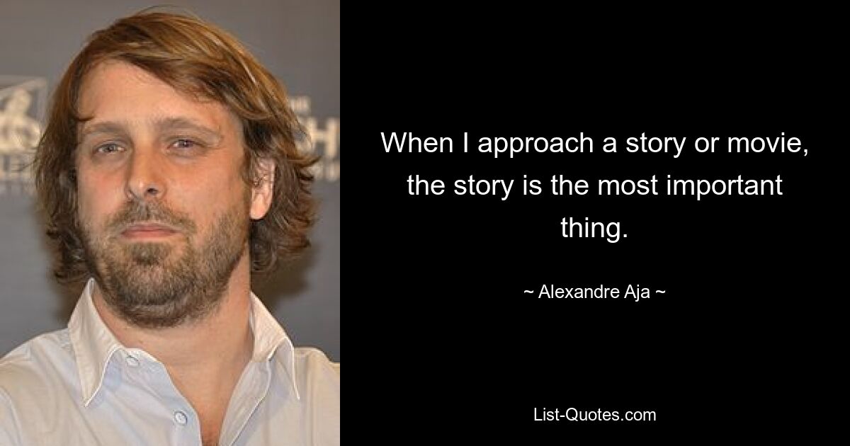 When I approach a story or movie, the story is the most important thing. — © Alexandre Aja