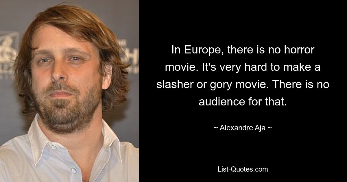 In Europe, there is no horror movie. It's very hard to make a slasher or gory movie. There is no audience for that. — © Alexandre Aja