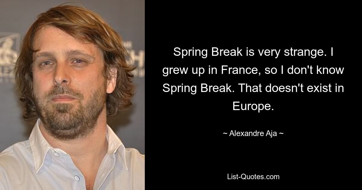 Spring Break is very strange. I grew up in France, so I don't know Spring Break. That doesn't exist in Europe. — © Alexandre Aja