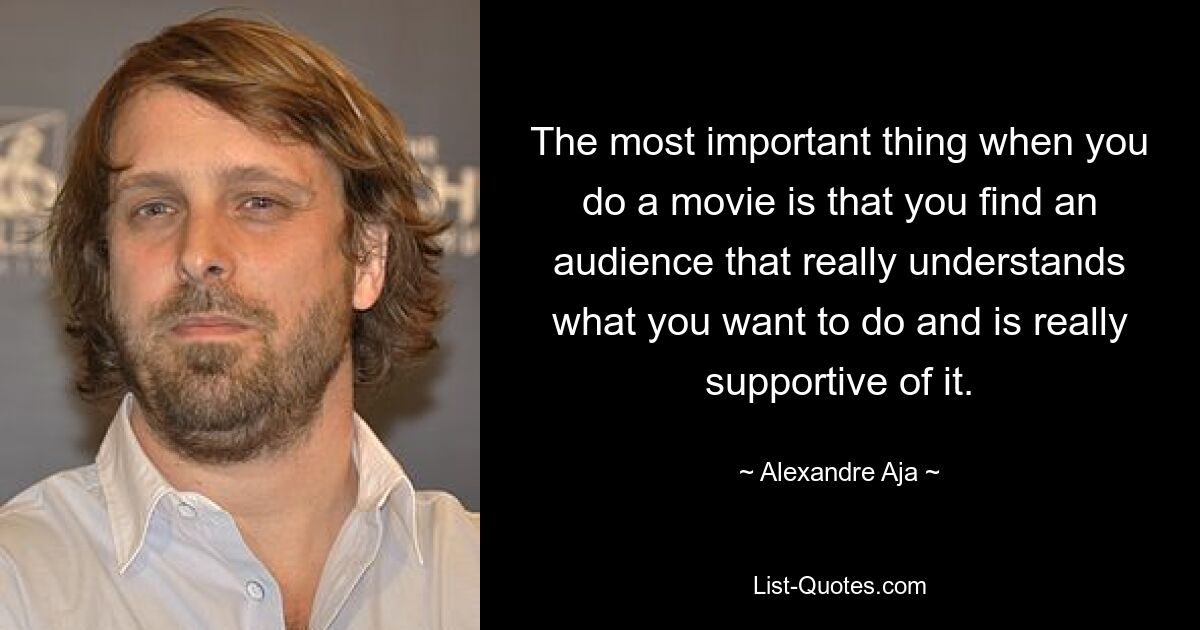 The most important thing when you do a movie is that you find an audience that really understands what you want to do and is really supportive of it. — © Alexandre Aja