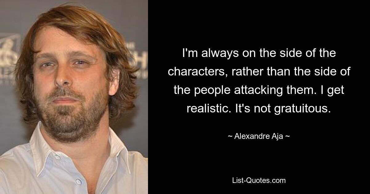 I'm always on the side of the characters, rather than the side of the people attacking them. I get realistic. It's not gratuitous. — © Alexandre Aja