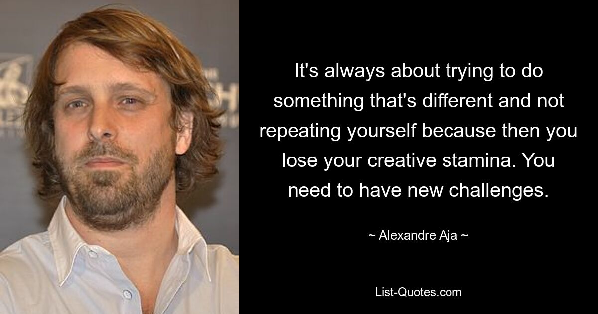 It's always about trying to do something that's different and not repeating yourself because then you lose your creative stamina. You need to have new challenges. — © Alexandre Aja