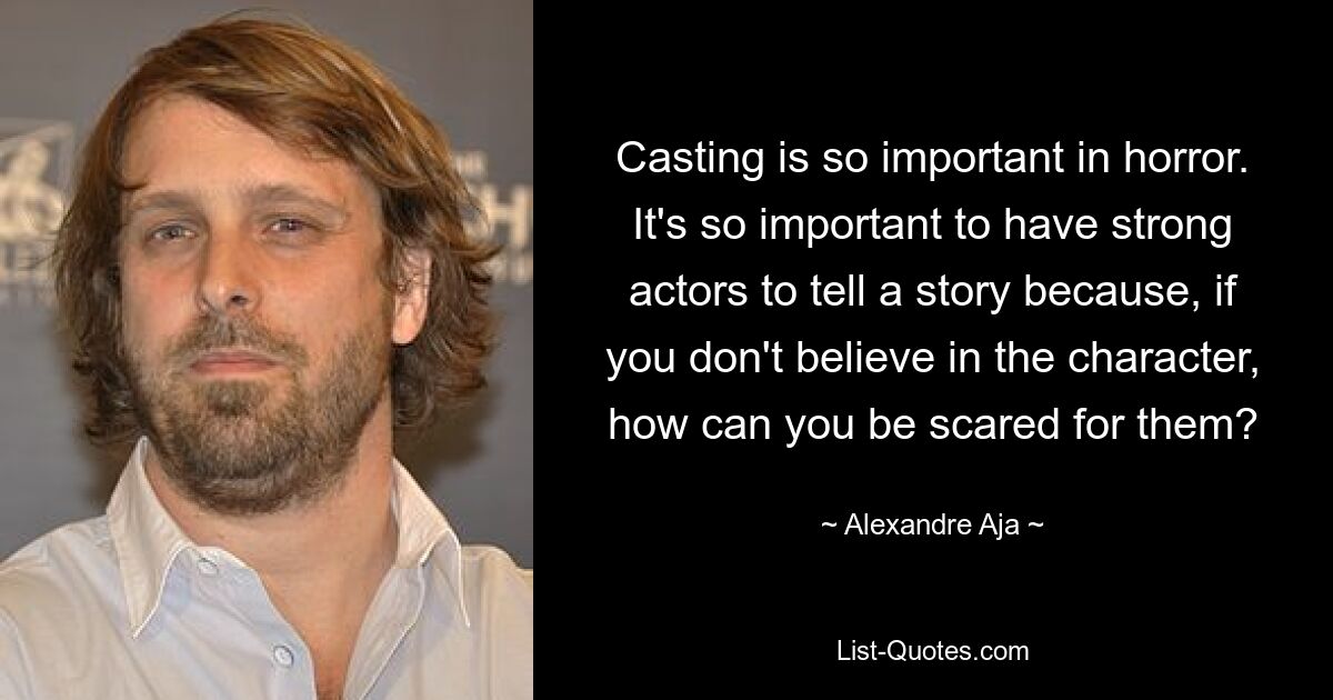 Casting is so important in horror. It's so important to have strong actors to tell a story because, if you don't believe in the character, how can you be scared for them? — © Alexandre Aja