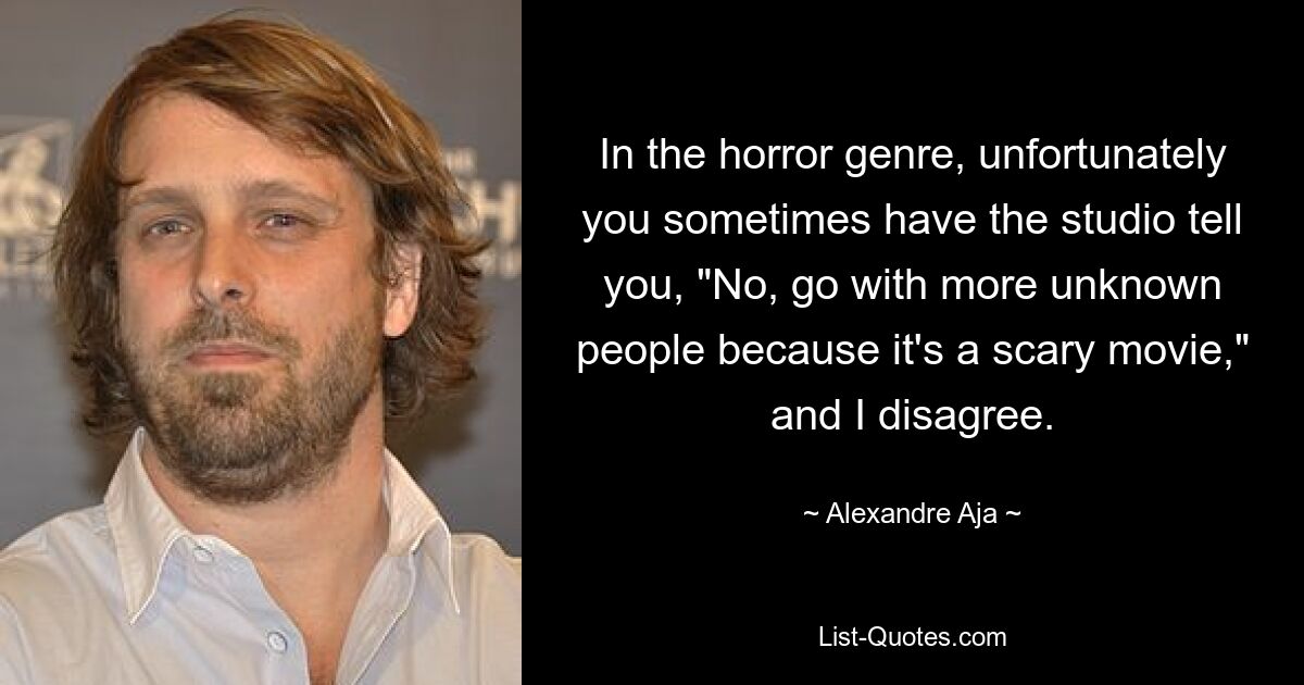 In the horror genre, unfortunately you sometimes have the studio tell you, "No, go with more unknown people because it's a scary movie," and I disagree. — © Alexandre Aja