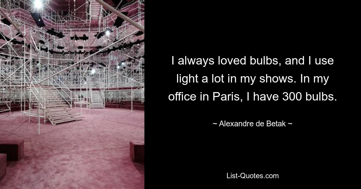 I always loved bulbs, and I use light a lot in my shows. In my office in Paris, I have 300 bulbs. — © Alexandre de Betak