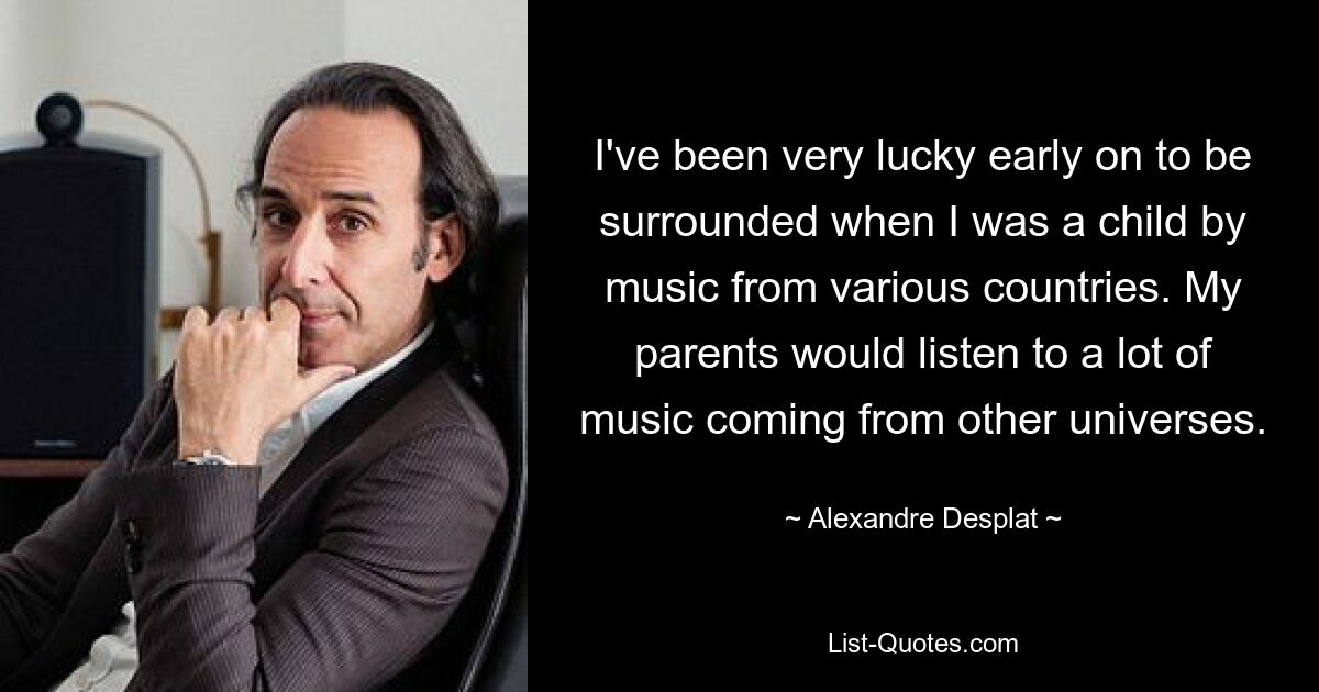 I've been very lucky early on to be surrounded when I was a child by music from various countries. My parents would listen to a lot of music coming from other universes. — © Alexandre Desplat