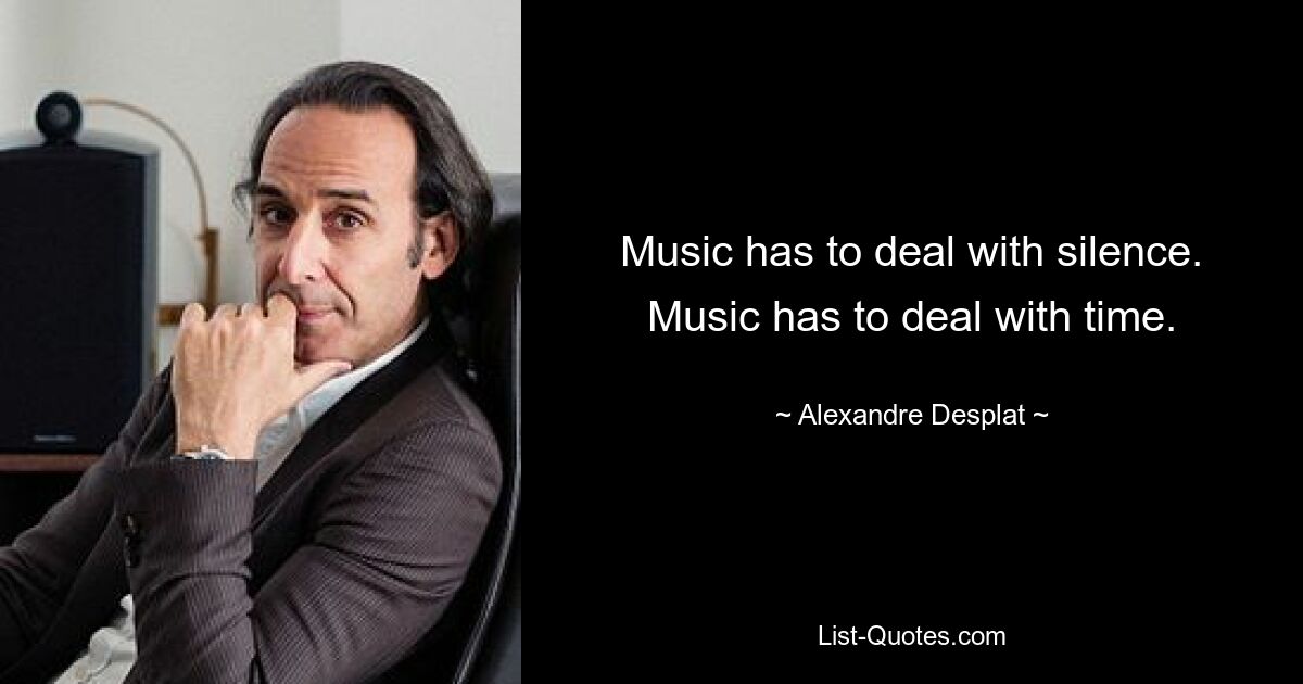 Music has to deal with silence. Music has to deal with time. — © Alexandre Desplat