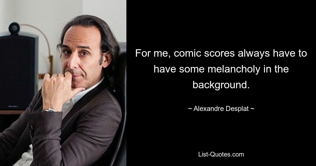 For me, comic scores always have to have some melancholy in the background. — © Alexandre Desplat