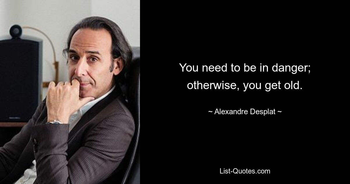 You need to be in danger; otherwise, you get old. — © Alexandre Desplat