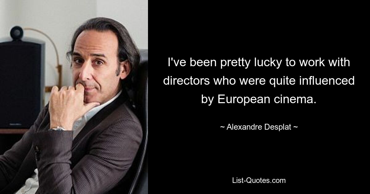 I've been pretty lucky to work with directors who were quite influenced by European cinema. — © Alexandre Desplat