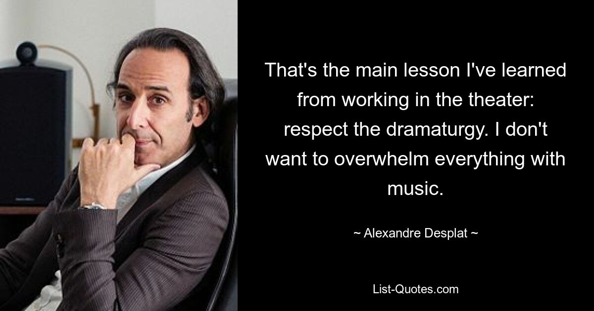 That's the main lesson I've learned from working in the theater: respect the dramaturgy. I don't want to overwhelm everything with music. — © Alexandre Desplat