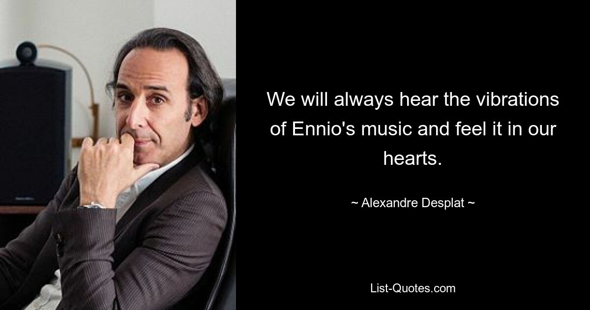 We will always hear the vibrations of Ennio's music and feel it in our hearts. — © Alexandre Desplat