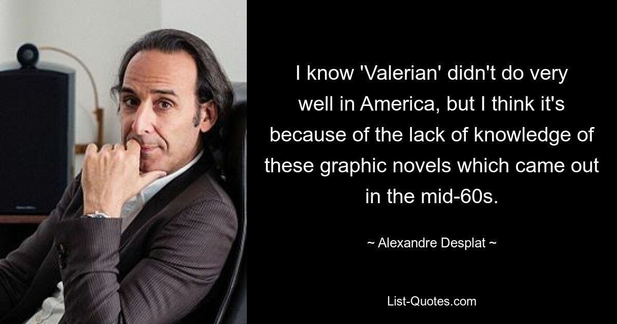 I know 'Valerian' didn't do very well in America, but I think it's because of the lack of knowledge of these graphic novels which came out in the mid-60s. — © Alexandre Desplat