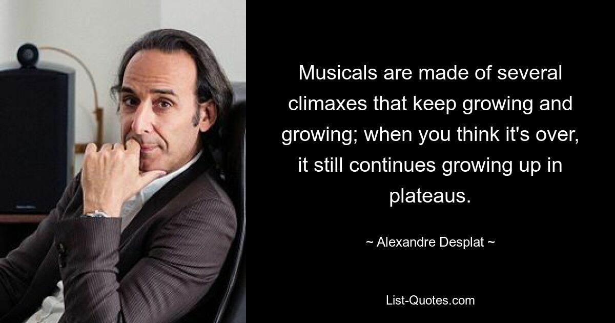 Musicals are made of several climaxes that keep growing and growing; when you think it's over, it still continues growing up in plateaus. — © Alexandre Desplat