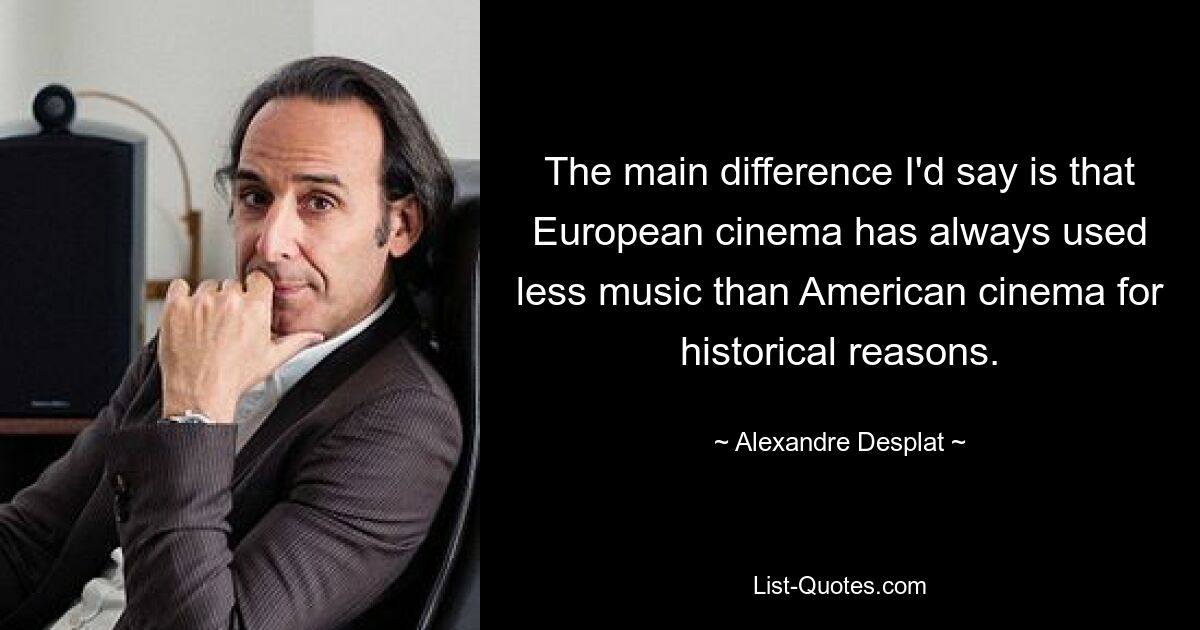 The main difference I'd say is that European cinema has always used less music than American cinema for historical reasons. — © Alexandre Desplat