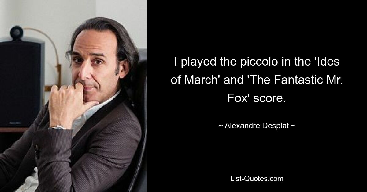 I played the piccolo in the 'Ides of March' and 'The Fantastic Mr. Fox' score. — © Alexandre Desplat